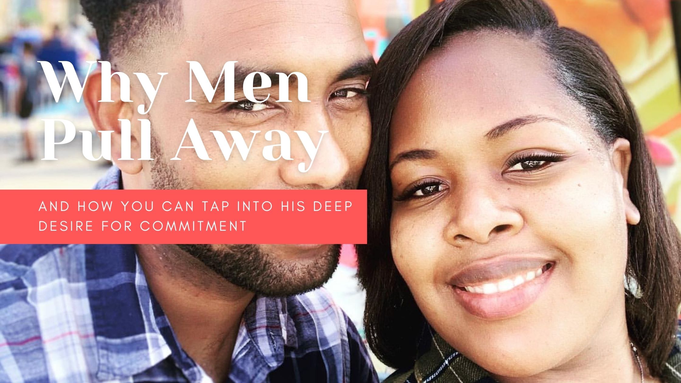 Why Men Pull Away And How You Can Tap Into His Deep Desire For Commitment
